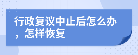 行政复议中止后怎么办，怎样恢复