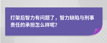 打架后智力有问题了，智力缺陷与刑事责任的承担怎么样呢？