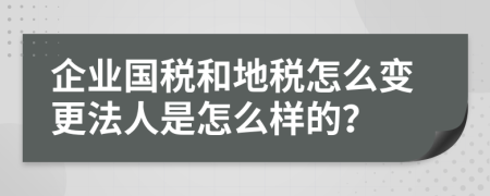 企业国税和地税怎么变更法人是怎么样的？