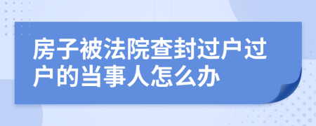 房子被法院查封过户过户的当事人怎么办