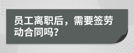 员工离职后，需要签劳动合同吗？