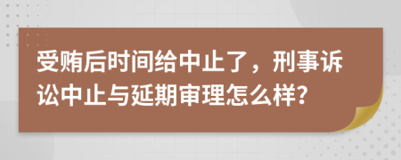 受贿后时间给中止了，刑事诉讼中止与延期审理怎么样？