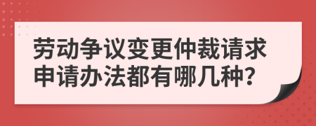 劳动争议变更仲裁请求申请办法都有哪几种？