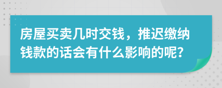 房屋买卖几时交钱，推迟缴纳钱款的话会有什么影响的呢？