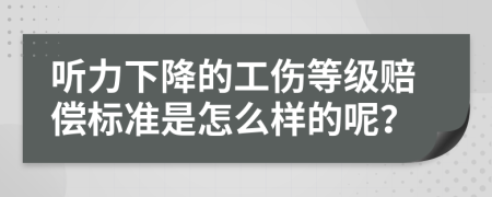 听力下降的工伤等级赔偿标准是怎么样的呢？