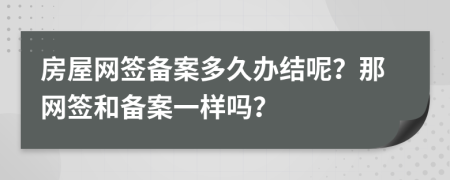 房屋网签备案多久办结呢？那网签和备案一样吗？