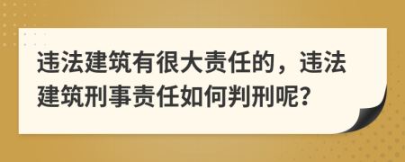 违法建筑有很大责任的，违法建筑刑事责任如何判刑呢？