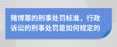 赌博罪的刑事处罚标准，行政诉讼的刑事处罚是如何规定的