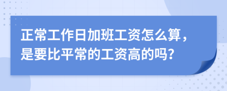 正常工作日加班工资怎么算，是要比平常的工资高的吗？