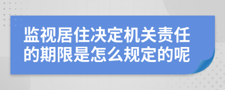 监视居住决定机关责任的期限是怎么规定的呢