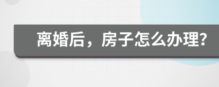 离婚后，房子怎么办理？