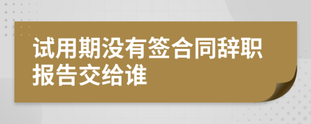试用期没有签合同辞职报告交给谁