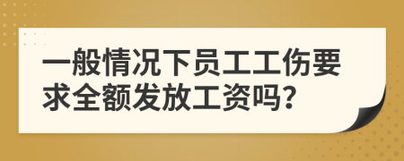 一般情况下员工工伤要求全额发放工资吗？