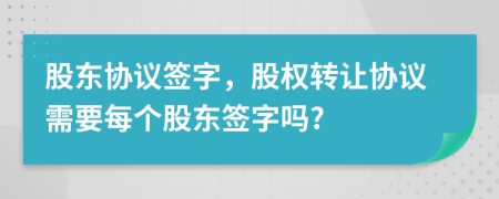 股东协议签字，股权转让协议需要每个股东签字吗?
