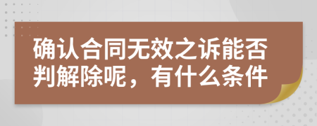 确认合同无效之诉能否判解除呢，有什么条件