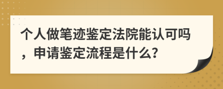 个人做笔迹鉴定法院能认可吗，申请鉴定流程是什么？