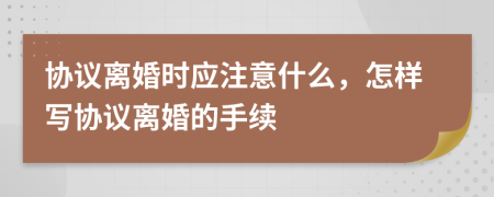 协议离婚时应注意什么，怎样写协议离婚的手续