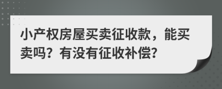 小产权房屋买卖征收款，能买卖吗？有没有征收补偿？