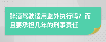 醉酒驾驶适用监外执行吗？而且要承担几年的刑事责任