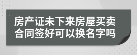 房产证未下来房屋买卖合同签好可以换名字吗