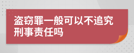 盗窃罪一般可以不追究刑事责任吗