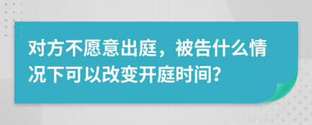 对方不愿意出庭，被告什么情况下可以改变开庭时间？