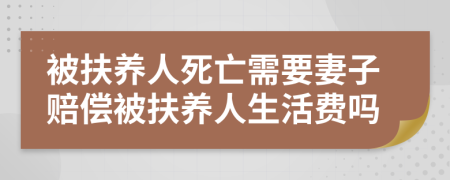 被扶养人死亡需要妻子赔偿被扶养人生活费吗