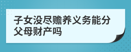 子女没尽赡养义务能分父母财产吗