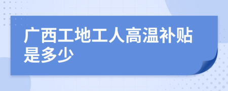 广西工地工人高温补贴是多少