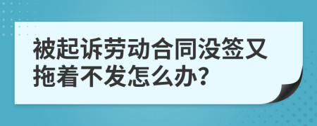 被起诉劳动合同没签又拖着不发怎么办？