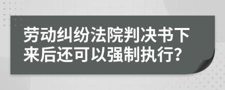 劳动纠纷法院判决书下来后还可以强制执行？