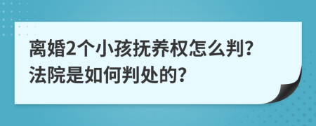 离婚2个小孩抚养权怎么判？法院是如何判处的？