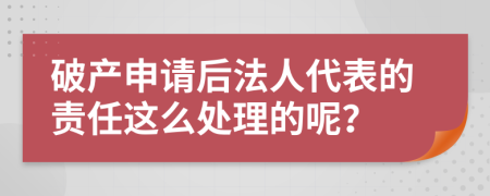 破产申请后法人代表的责任这么处理的呢？