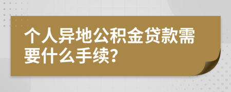 个人异地公积金贷款需要什么手续？