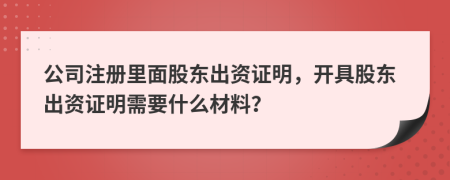 公司注册里面股东出资证明，开具股东出资证明需要什么材料？