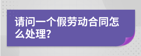 请问一个假劳动合同怎么处理？