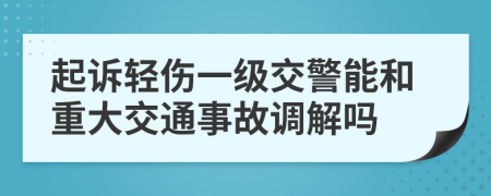 起诉轻伤一级交警能和重大交通事故调解吗