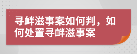 寻衅滋事案如何判，如何处置寻衅滋事案