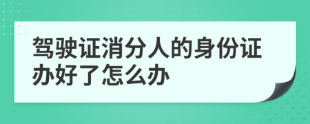 驾驶证消分人的身份证办好了怎么办