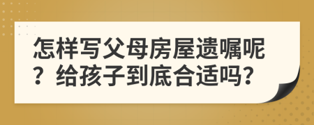 怎样写父母房屋遗嘱呢？给孩子到底合适吗？