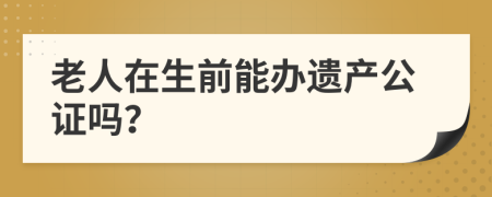 老人在生前能办遗产公证吗？