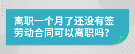 离职一个月了还没有签劳动合同可以离职吗？