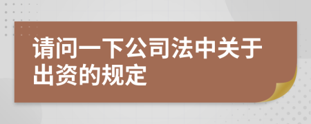 请问一下公司法中关于出资的规定