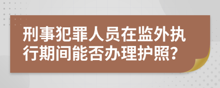 刑事犯罪人员在监外执行期间能否办理护照？