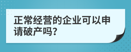 正常经营的企业可以申请破产吗？