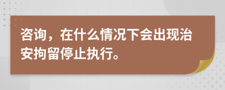 咨询，在什么情况下会出现治安拘留停止执行。