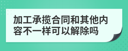 加工承揽合同和其他内容不一样可以解除吗