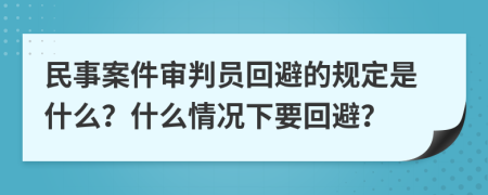 民事案件审判员回避的规定是什么？什么情况下要回避？