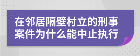 在邻居隔壁村立的刑事案件为什么能中止执行