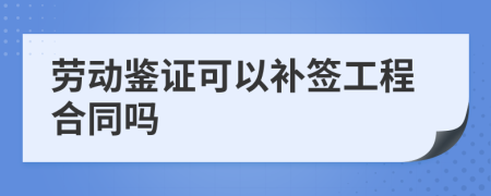 劳动鉴证可以补签工程合同吗